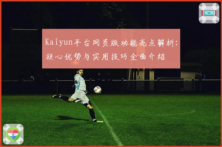 Kaiyun平台网页版功能亮点解析：核心优势与实用技巧全面介绍
