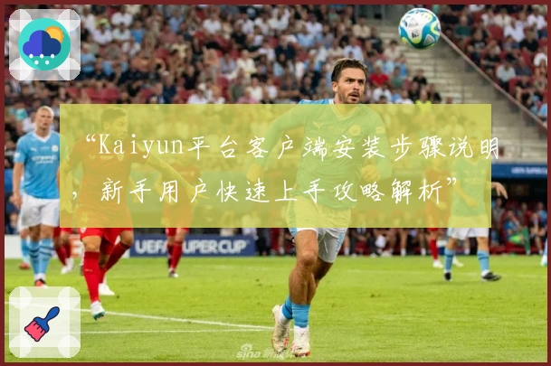 “Kaiyun平台客户端安装步骤说明，新手用户快速上手攻略解析”