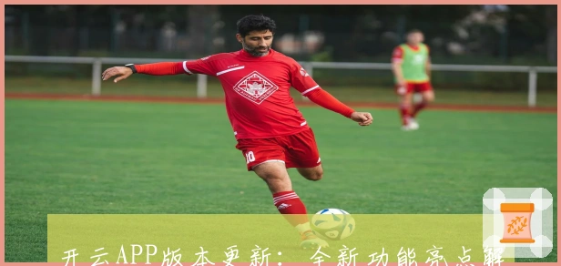 开云APP版本更新：全新功能亮点解析与用户实际使用体验分享