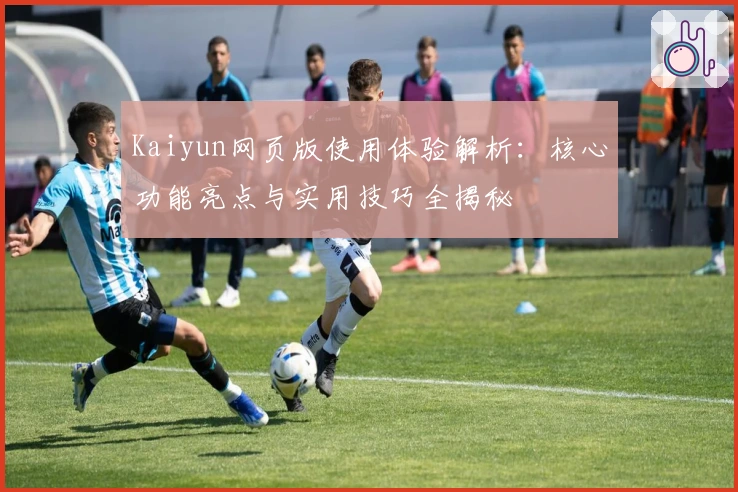 Kaiyun网页版使用体验解析：核心功能亮点与实用技巧全揭秘