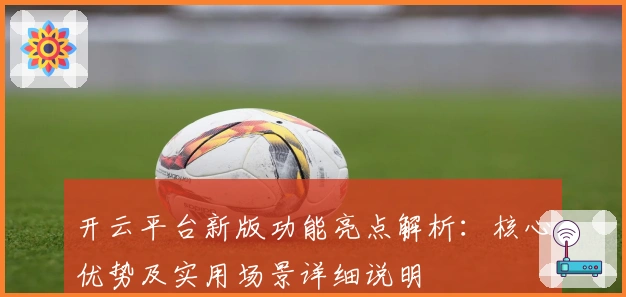 开云平台新版功能亮点解析：核心优势及实用场景详细说明