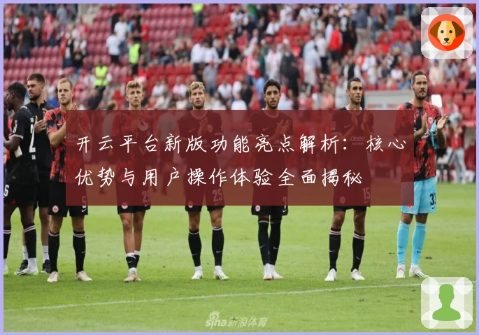 开云平台新版功能亮点解析：核心优势与用户操作体验全面揭秘