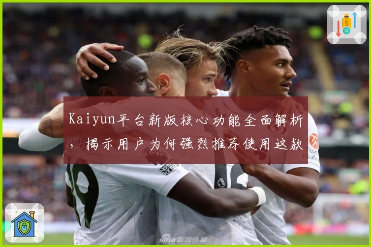 Kaiyun平台新版核心功能全面解析，揭示用户为何强烈推荐使用这款高效工具