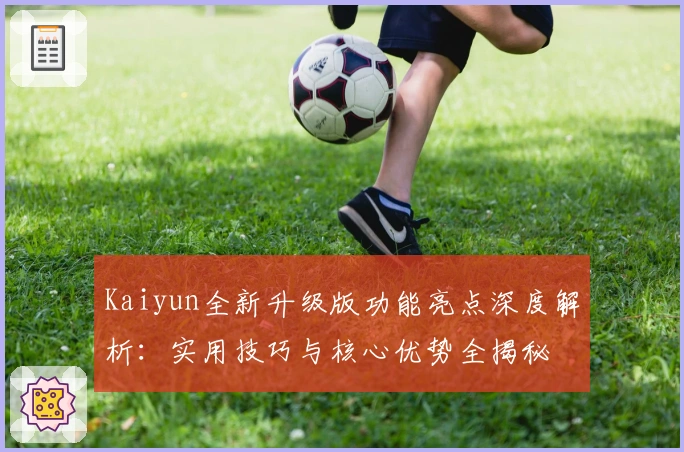 Kaiyun全新升级版功能亮点深度解析：实用技巧与核心优势全揭秘