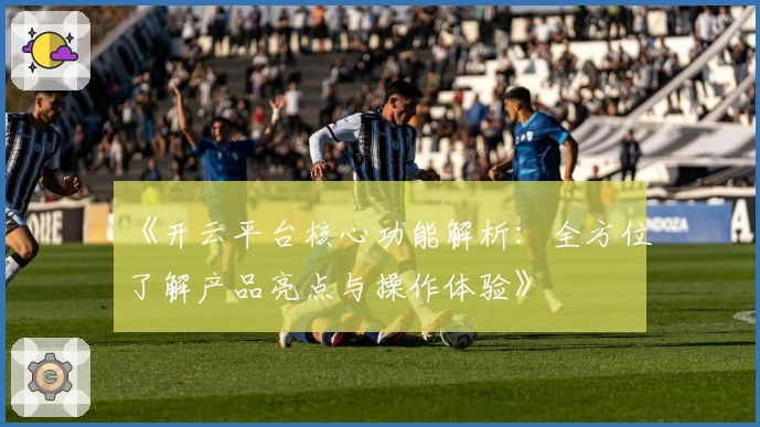 《开云平台核心功能解析：全方位了解产品亮点与操作体验》