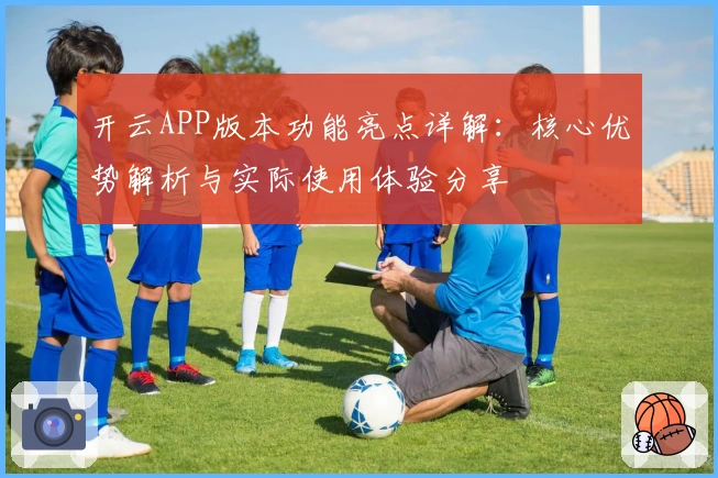 开云APP版本功能亮点详解：核心优势解析与实际使用体验分享