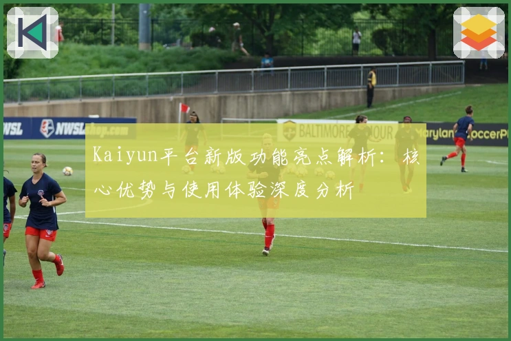 Kaiyun平台新版功能亮点解析：核心优势与使用体验深度分析