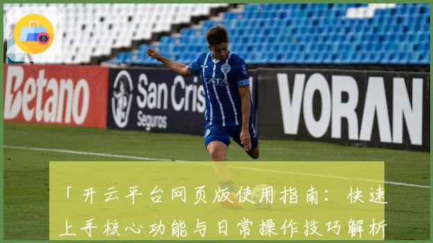 「开云平台网页版使用指南：快速上手核心功能与日常操作技巧解析」