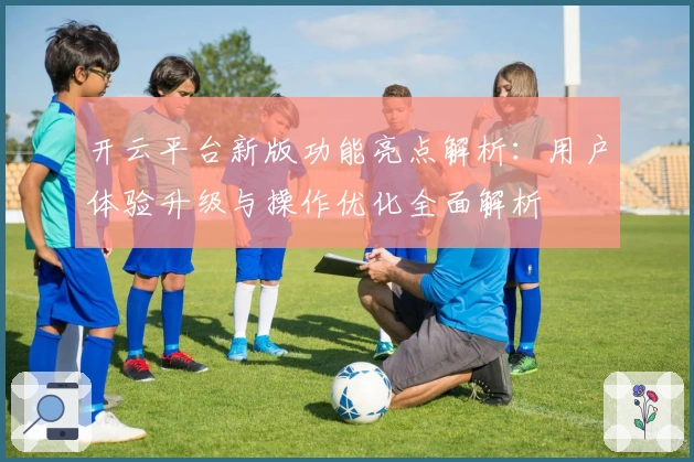 开云平台新版功能亮点解析：用户体验升级与操作优化全面解析