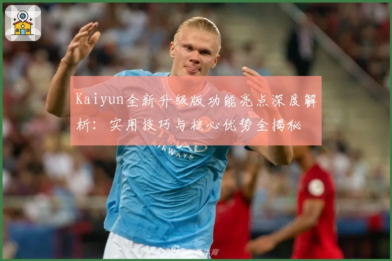 Kaiyun全新升级版功能亮点深度解析：实用技巧与核心优势全揭秘