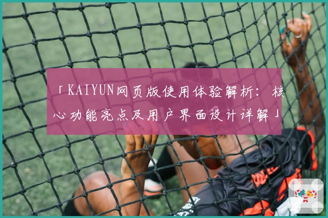 「KAIYUN网页版使用体验解析：核心功能亮点及用户界面设计详解」