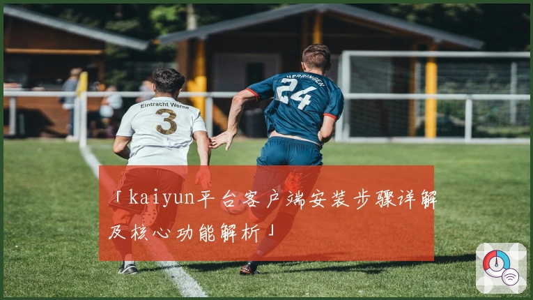 「kaiyun平台客户端安装步骤详解及核心功能解析」
