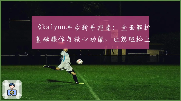 《kaiyun平台新手指南:全面解析基础操作与核心功能,让您轻松上手体验高效服务》