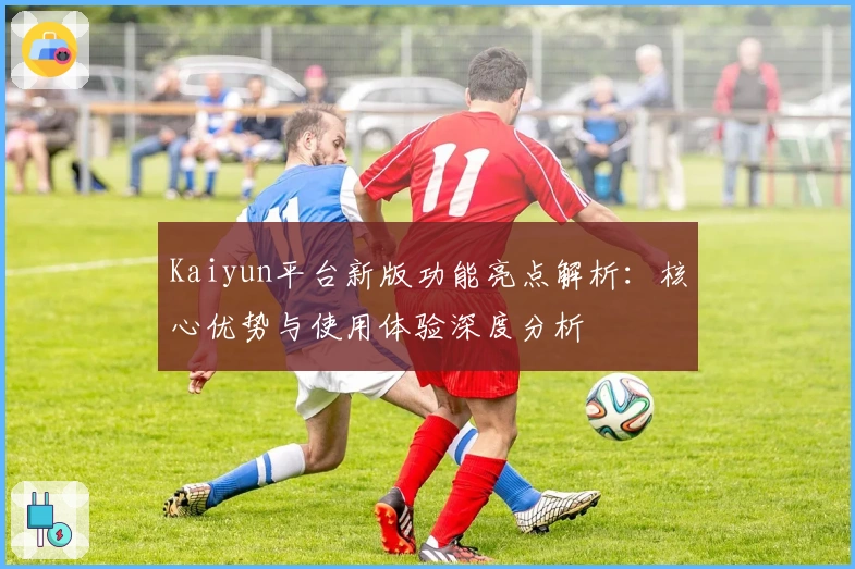 Kaiyun平台新版功能亮点解析：核心优势与使用体验深度分析