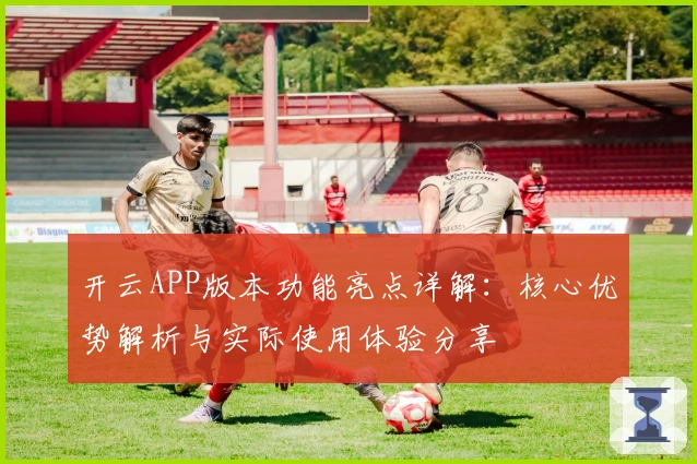 开云APP版本功能亮点详解：核心优势解析与实际使用体验分享