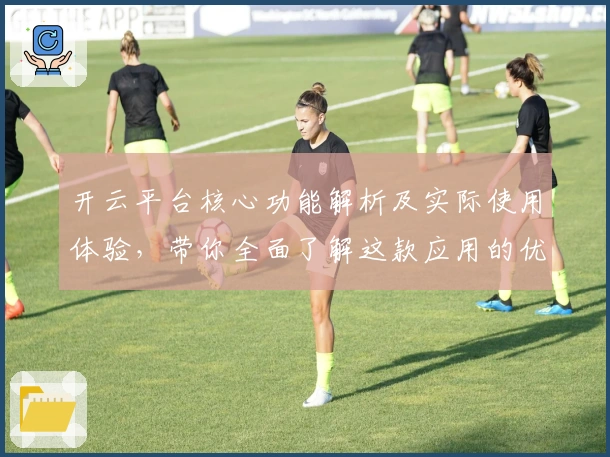 开云平台核心功能解析及实际使用体验，带你全面了解这款应用的优势与亮点