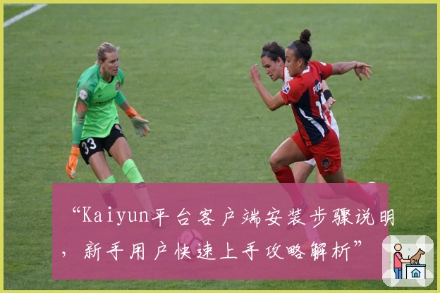 “Kaiyun平台客户端安装步骤说明，新手用户快速上手攻略解析”