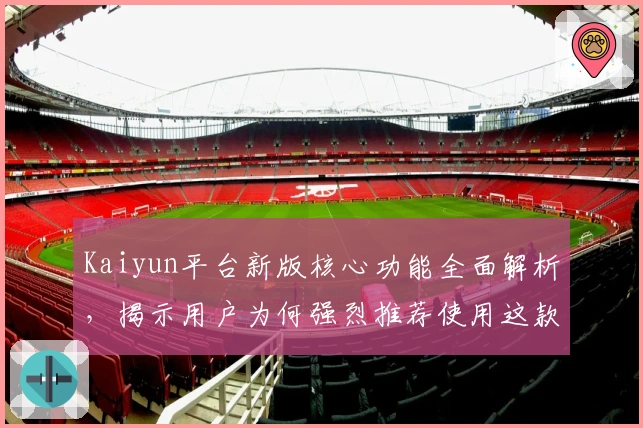 Kaiyun平台新版核心功能全面解析，揭示用户为何强烈推荐使用这款高效工具