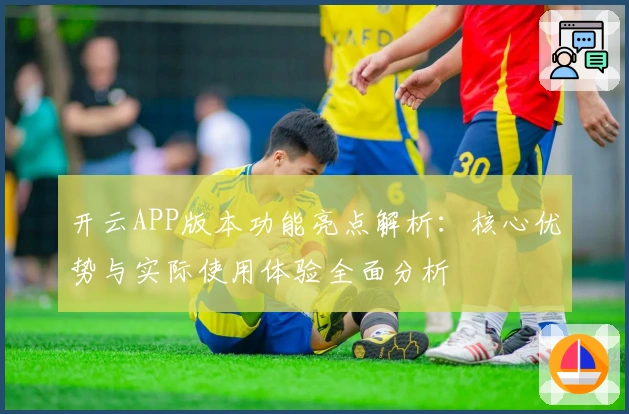 开云APP版本功能亮点解析：核心优势与实际使用体验全面分析
