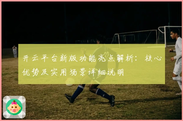 开云平台新版功能亮点解析:核心优势及实用场景详细说明