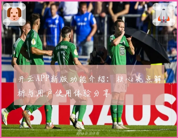 开云APP新版功能介绍：核心亮点解析与用户使用体验分享