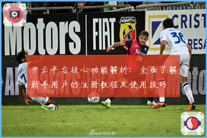 开云平台核心功能解析：全面了解新手用户的注册教程及使用技巧