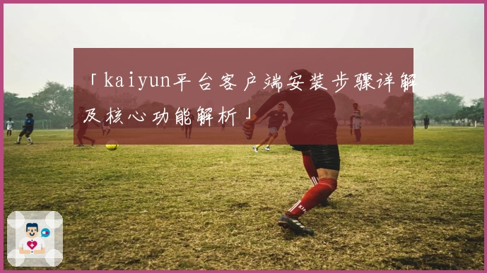 「kaiyun平台客户端安装步骤详解及核心功能解析」