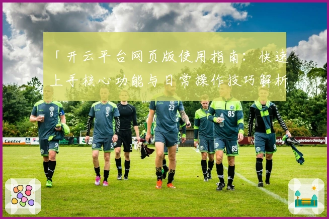 「开云平台网页版使用指南：快速上手核心功能与日常操作技巧解析」