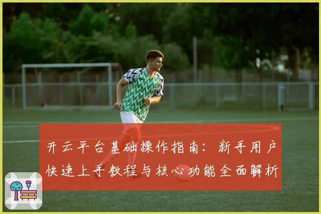 开云平台基础操作指南：新手用户快速上手教程与核心功能全面解析