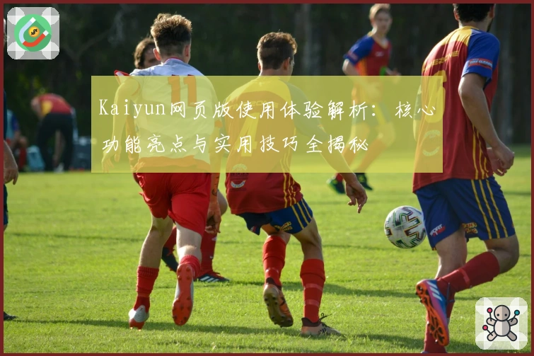 Kaiyun网页版使用体验解析：核心功能亮点与实用技巧全揭秘