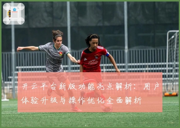 开云平台新版功能亮点解析:用户体验升级与操作优化全面解析